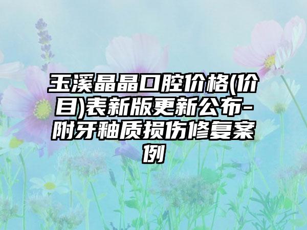 玉溪晶晶口腔价格(价目)表新版更新公布-附牙釉质损伤修复案例