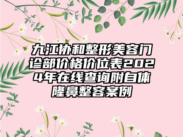 九江协和整形美容门诊部价格价位表2024年在线查询附自体隆鼻整容案例