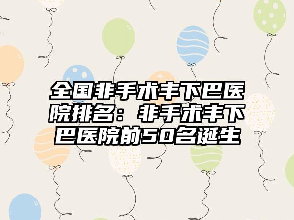 全国非手术丰下巴医院排名：非手术丰下巴医院前50名诞生