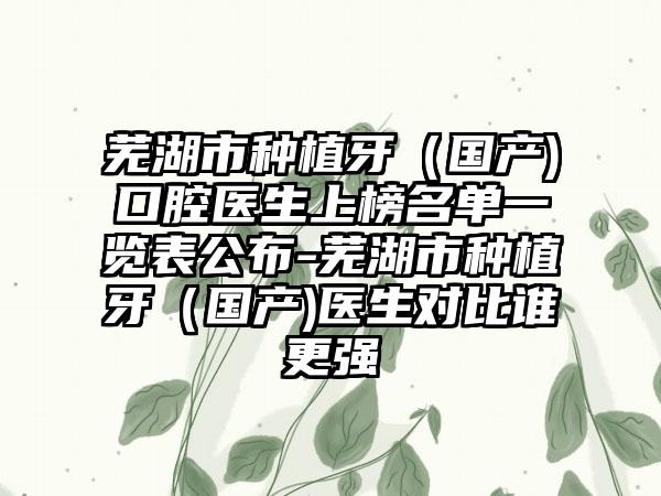 芜湖市种植牙（国产)口腔医生上榜名单一览表公布-芜湖市种植牙（国产)医生对比谁更强