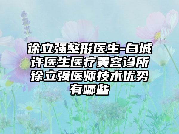 徐立强整形医生-白城许医生医疗美容诊所徐立强医师技术优势有哪些