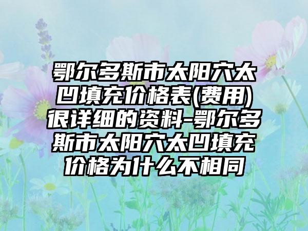 鄂尔多斯市太阳穴太凹填充价格表(费用)很详细的资料-鄂尔多斯市太阳穴太凹填充价格为什么不相同