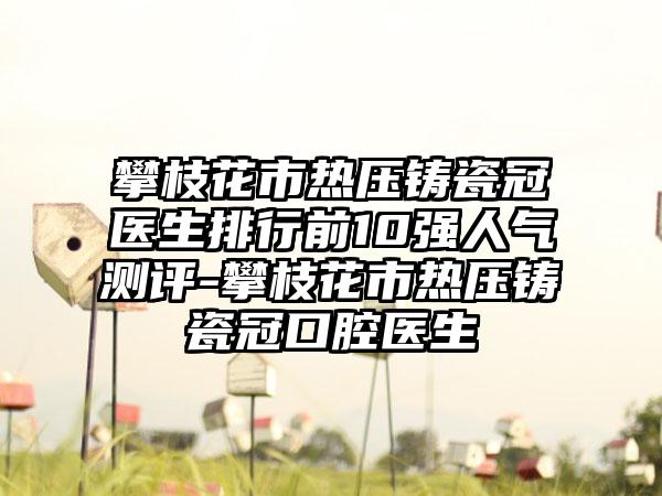 攀枝花市热压铸瓷冠医生排行前10强人气测评-攀枝花市热压铸瓷冠口腔医生