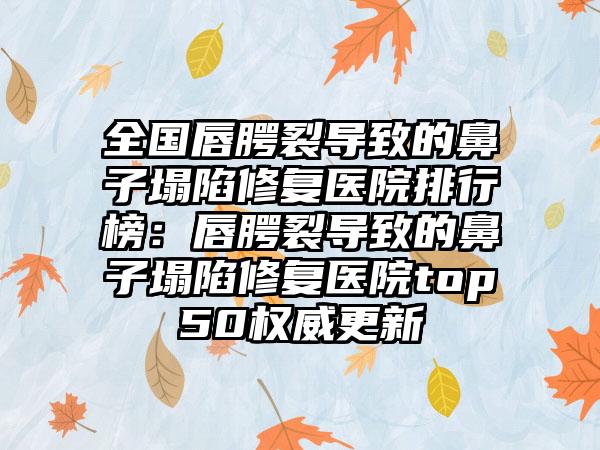 全国唇腭裂导致的鼻子塌陷修复医院排行榜：唇腭裂导致的鼻子塌陷修复医院top50权威更新