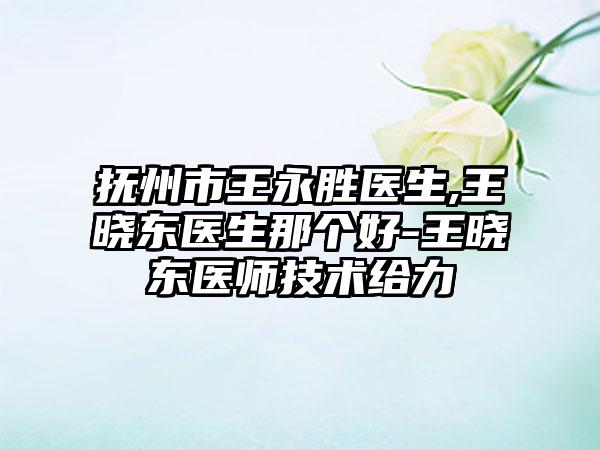 抚州市王永胜医生,王晓东医生那个好-王晓东医师技术给力