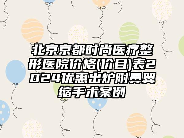 北京京都时尚医疗整形医院价格(价目)表2024优惠出炉附鼻翼缩手术案例