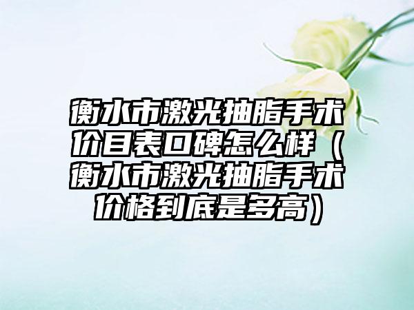 衡水市激光抽脂手术价目表口碑怎么样（衡水市激光抽脂手术价格到底是多高）