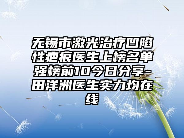 无锡市激光治疗凹陷性疤痕医生上榜名单强榜前10今日分享-田洋洲医生实力均在线