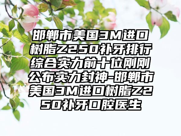 邯郸市美国3M进口树脂Z250补牙排行综合实力前十位刚刚公布实力封神-邯郸市美国3M进口树脂Z250补牙口腔医生