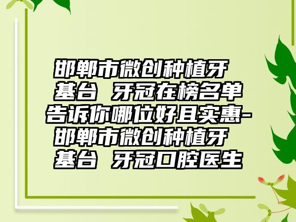 邯郸市微创种植牙 基台 牙冠在榜名单告诉你哪位好且实惠-邯郸市微创种植牙 基台 牙冠口腔医生