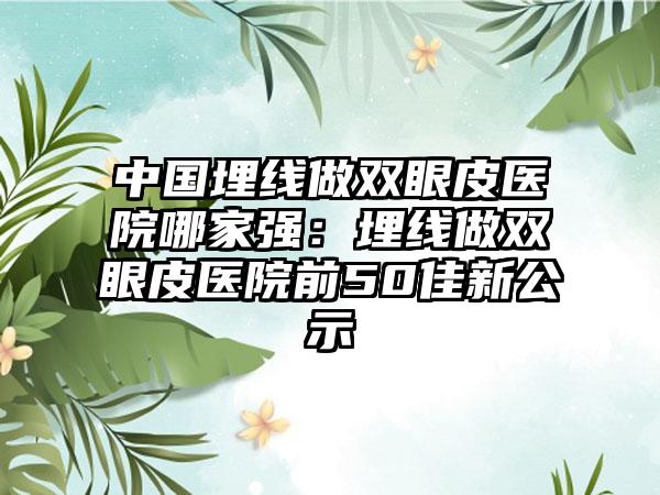 中国埋线做双眼皮医院哪家强：埋线做双眼皮医院前50佳新公示