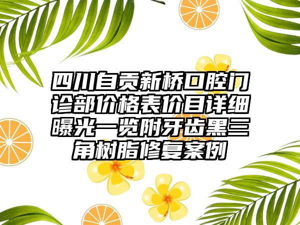 四川自贡新桥口腔门诊部价格表价目详细曝光一览附牙齿黑三角树脂修复案例