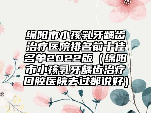 绵阳市小孩乳牙龋齿治疗医院排名前十佳名单2022版（绵阳市小孩乳牙龋齿治疗口腔医院去过都说好）