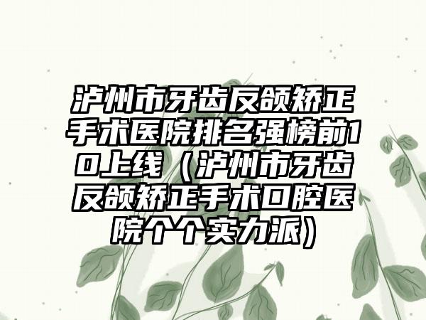 泸州市牙齿反颌矫正手术医院排名强榜前10上线（泸州市牙齿反颌矫正手术口腔医院个个实力派）