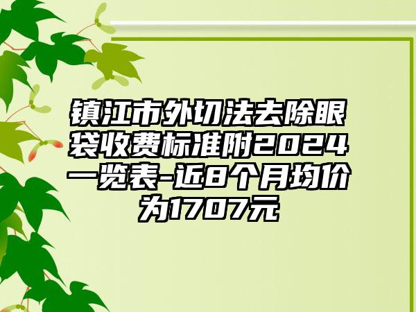 镇江市外切法去除眼袋收费标准附2024一览表-近8个月均价为1707元