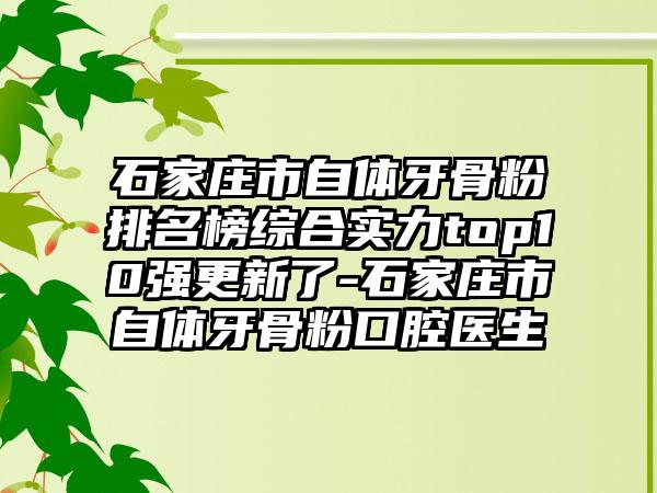 石家庄市自体牙骨粉排名榜综合实力top10强更新了-石家庄市自体牙骨粉口腔医生