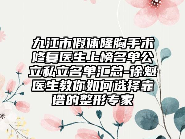 九江市假体隆胸手术修复医生上榜名单公立私立名单汇总-徐魁医生教你如何选择靠谱的整形专家