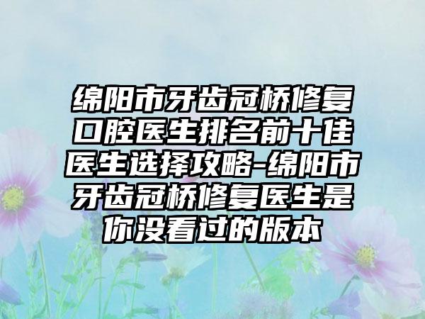 绵阳市牙齿冠桥修复口腔医生排名前十佳医生选择攻略-绵阳市牙齿冠桥修复医生是你没看过的版本