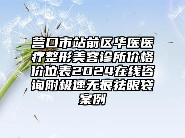 营口市站前区华医医疗整形美容诊所价格价位表2024在线咨询附极速无痕祛眼袋案例