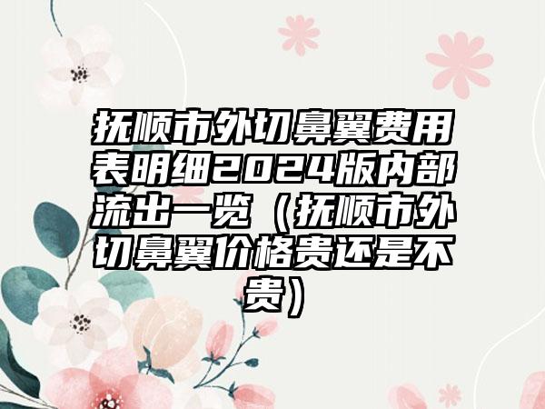 抚顺市外切鼻翼费用表明细2024版内部流出一览（抚顺市外切鼻翼价格贵还是不贵）