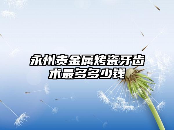 永州贵金属烤瓷牙齿术最多多少钱