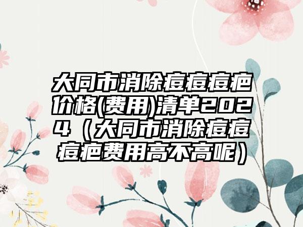 大同市消除痘痘痘疤价格(费用)清单2024（大同市消除痘痘痘疤费用高不高呢）