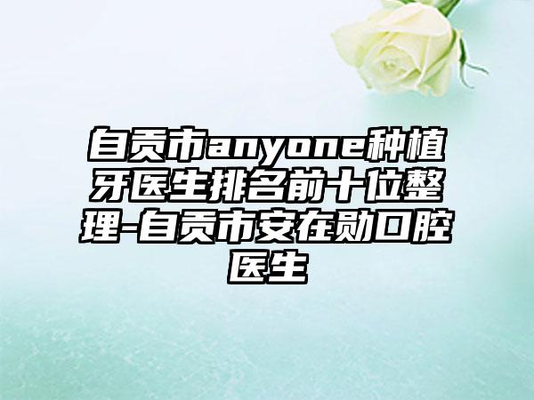 自贡市anyone种植牙医生排名前十位整理-自贡市安在勋口腔医生