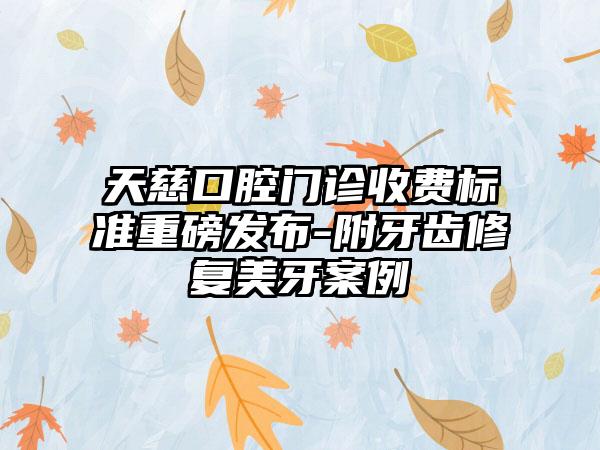 天慈口腔门诊收费标准重磅发布-附牙齿修复美牙案例