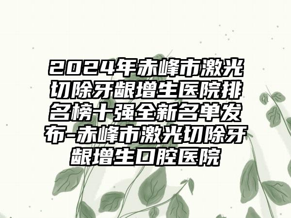 2024年赤峰市激光切除牙龈增生医院排名榜十强全新名单发布-赤峰市激光切除牙龈增生口腔医院