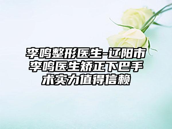 李鸣整形医生-辽阳市李鸣医生矫正下巴手术实力值得信赖