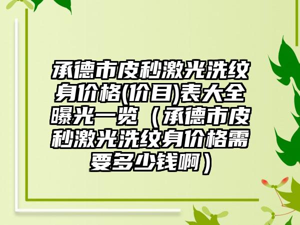 承德市皮秒激光洗纹身价格(价目)表大全曝光一览（承德市皮秒激光洗纹身价格需要多少钱啊）