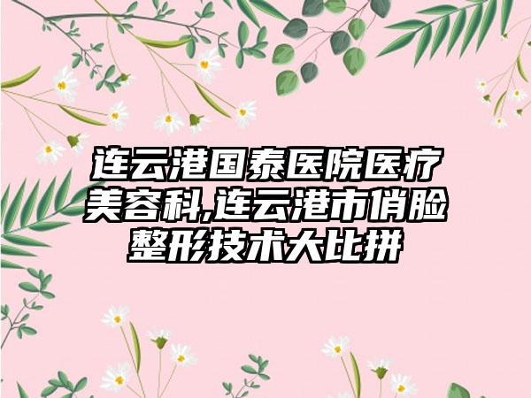 连云港国泰医院医疗美容科,连云港市俏脸整形技术大比拼