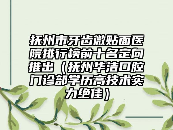 抚州市牙齿微贴面医院排行榜前十名定向推出（抚州华洁口腔门诊部学历高技术实力绝佳）