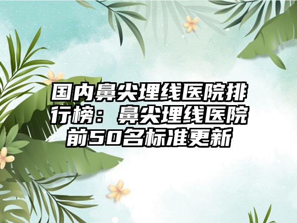 国内鼻尖埋线医院排行榜：鼻尖埋线医院前50名标准更新