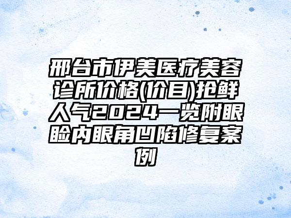 邢台市伊美医疗美容诊所价格(价目)抢鲜人气2024一览附眼睑内眼角凹陷修复案例