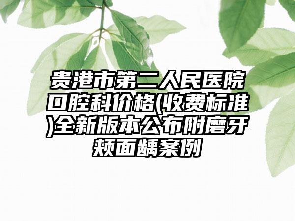 贵港市第二人民医院口腔科价格(收费标准)全新版本公布附磨牙颊面龋案例