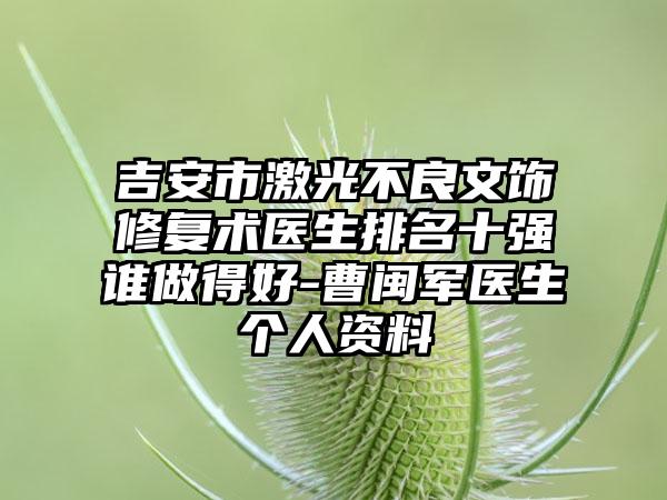 吉安市激光不良文饰修复术医生排名十强谁做得好-曹闽军医生个人资料