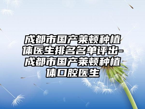 成都市国产莱顿种植体医生排名名单评出-成都市国产莱顿种植体口腔医生