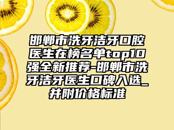 邯郸市洗牙洁牙口腔医生在榜名单top10强全新推荐-邯郸市洗牙洁牙医生口碑入选_并附价格标准