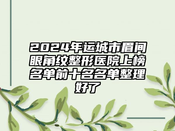 2024年运城市眉间眼角纹整形医院上榜名单前十名名单整理好了