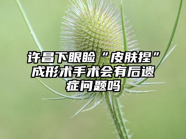 许昌下眼睑“皮肤捏”成形术手术会有后遗症问题吗