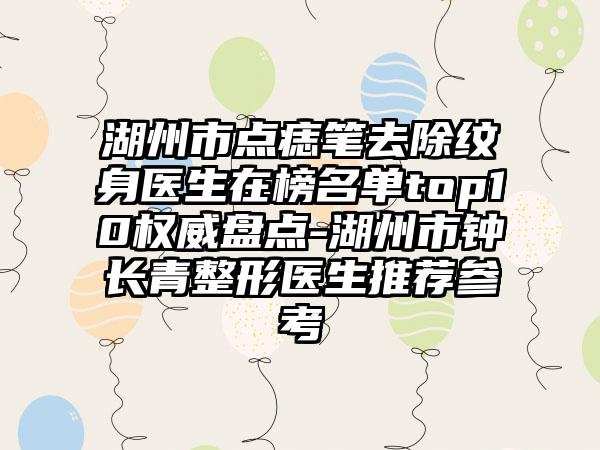 湖州市点痣笔去除纹身医生在榜名单top10权威盘点-湖州市钟长青整形医生推荐参考