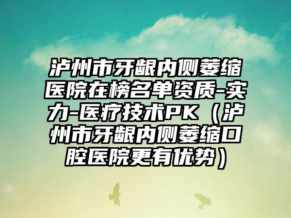 泸州市牙龈内侧萎缩医院在榜名单资质-实力-医疗技术PK（泸州市牙龈内侧萎缩口腔医院更有优势）