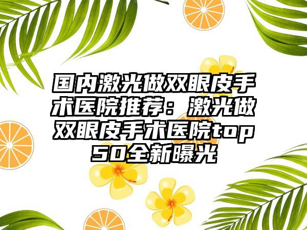 国内激光做双眼皮手术医院推荐：激光做双眼皮手术医院top50全新曝光