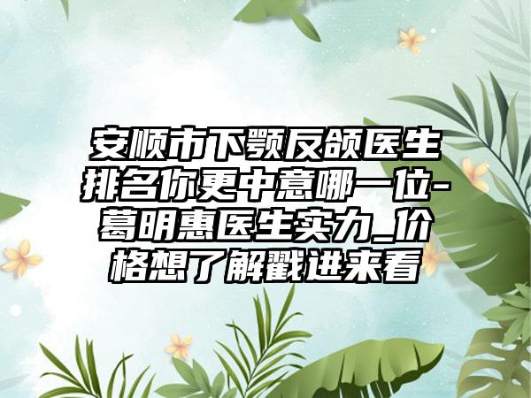 安顺市下颚反颌医生排名你更中意哪一位-葛明惠医生实力_价格想了解戳进来看