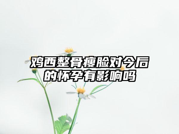 鸡西整骨瘦脸对今后的怀孕有影响吗