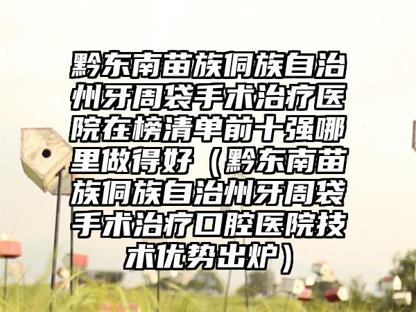 黔东南苗族侗族自治州牙周袋手术治疗医院在榜清单前十强哪里做得好（黔东南苗族侗族自治州牙周袋手术治疗口腔医院技术优势出炉）