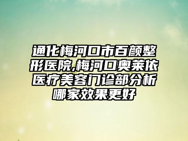 通化梅河口市百颜整形医院,梅河口奥莱依医疗美容门诊部分析哪家效果更好