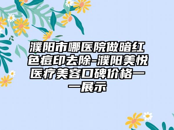 濮阳市哪医院做暗红色痘印去除-濮阳美悦医疗美容口碑价格一一展示