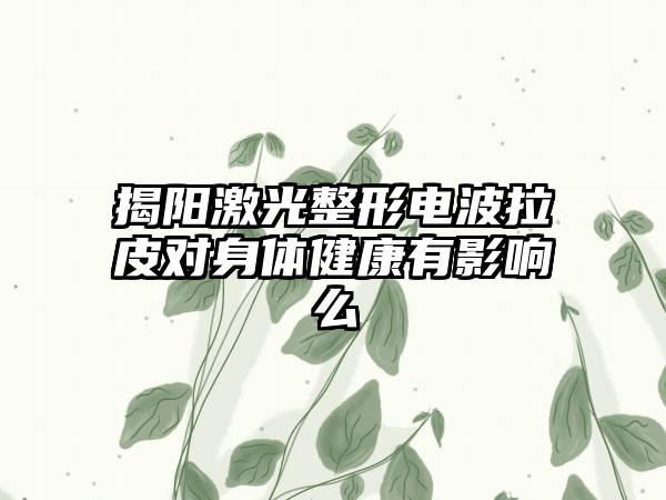 揭阳激光整形电波拉皮对身体健康有影响么